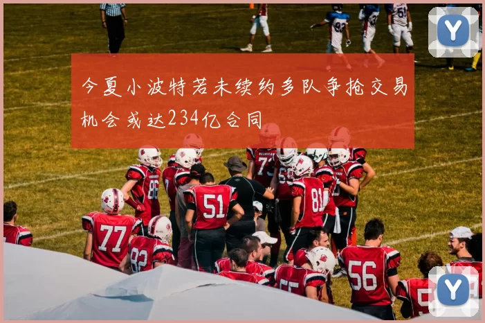 今夏小波特若未续约多队争抢交易机会或达234亿合同
