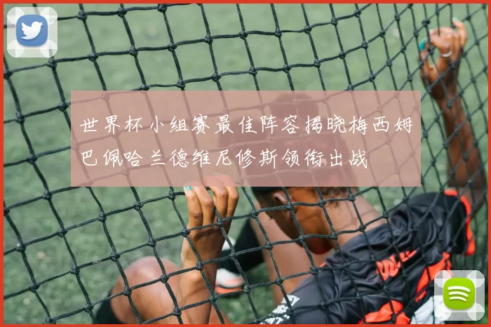 世界杯小组赛最佳阵容揭晓梅西姆巴佩哈兰德维尼修斯领衔出战