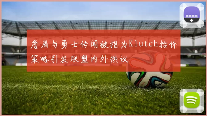 詹眉与勇士传闻被指为Klutch抬价策略引发联盟内外热议