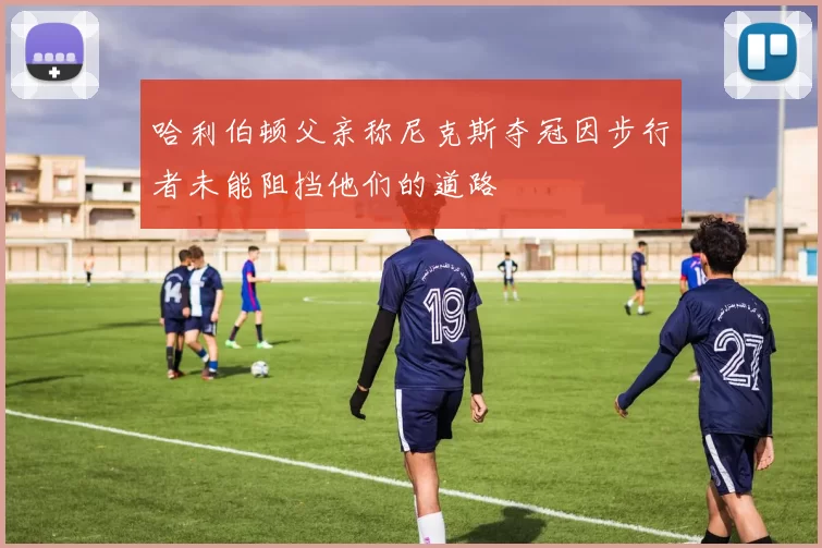 哈利伯顿父亲称尼克斯夺冠因步行者未能阻挡他们的道路