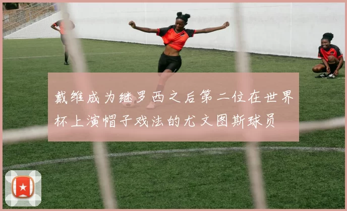 戴维成为继罗西之后第二位在世界杯上演帽子戏法的尤文图斯球员